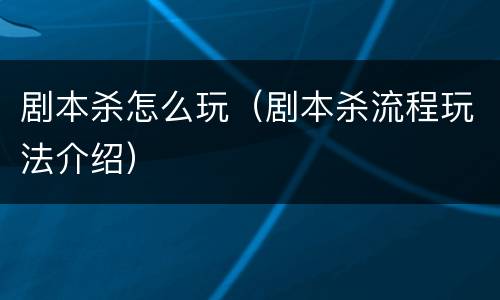 剧本杀怎么玩（剧本杀流程玩法介绍）