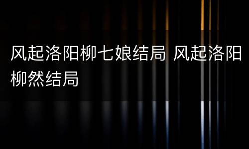 风起洛阳柳七娘结局 风起洛阳柳然结局