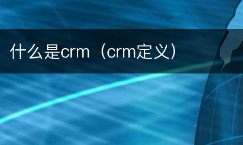 什么是crm（crm定义）