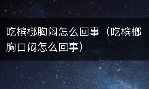 吃槟榔胸闷怎么回事（吃槟榔胸口闷怎么回事）