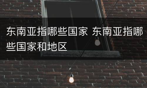 东南亚指哪些国家 东南亚指哪些国家和地区