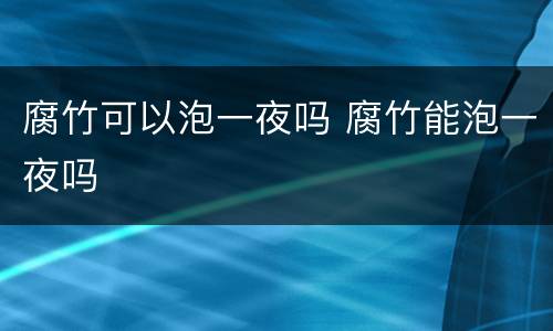 腐竹可以泡一夜吗 腐竹能泡一夜吗