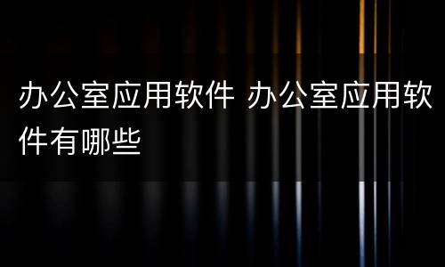 办公室应用软件 办公室应用软件有哪些