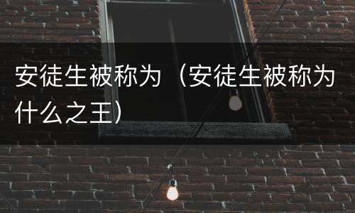 安徒生被称为（安徒生被称为什么之王）