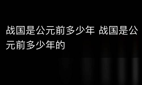 战国是公元前多少年 战国是公元前多少年的
