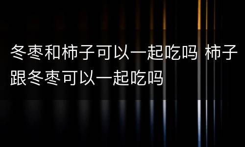 冬枣和柿子可以一起吃吗 柿子跟冬枣可以一起吃吗