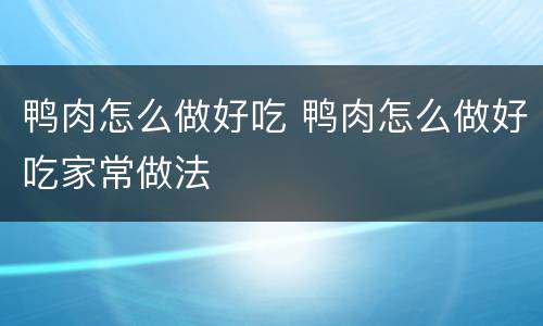 鸭肉怎么做好吃 鸭肉怎么做好吃家常做法
