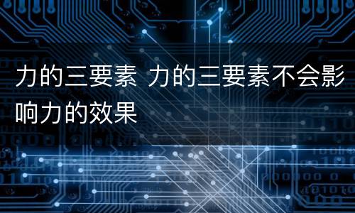 力的三要素 力的三要素不会影响力的效果