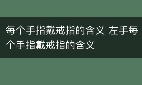 每个手指戴戒指的含义 左手每个手指戴戒指的含义