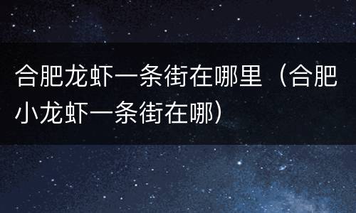 合肥龙虾一条街在哪里（合肥小龙虾一条街在哪）