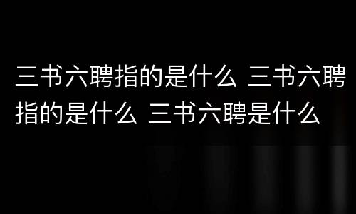 三书六聘指的是什么 三书六聘指的是什么 三书六聘是什么 - 智慧百科大全