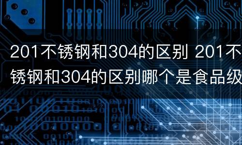 201不锈钢和304的区别 201不锈钢和304的区别哪个是食品级