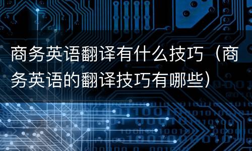 商务英语翻译有什么技巧（商务英语的翻译技巧有哪些）
