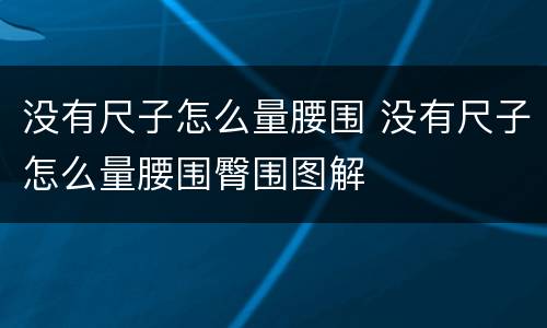 没有尺子怎么量腰围 没有尺子怎么量腰围臀围图解