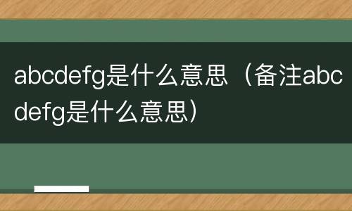 abcdefg是什么意思（备注abcdefg是什么意思）