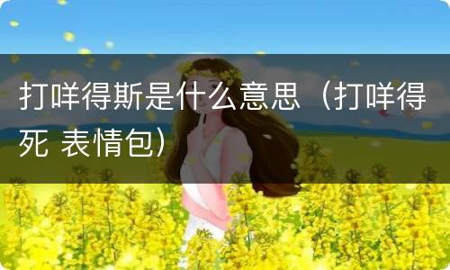 打咩得斯是什么意思（打咩得死 表情包）