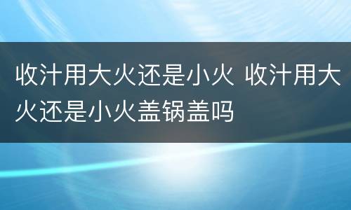 收汁用大火还是小火 收汁用大火还是小火盖锅盖吗