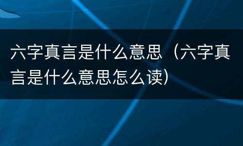 六字真言是什么意思（六字真言是什么意思怎么读）