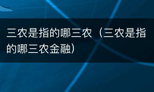 三农是指的哪三农（三农是指的哪三农金融）