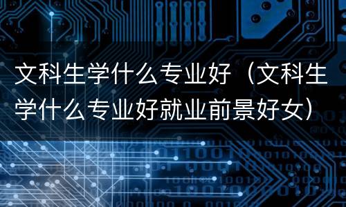 文科生学什么专业好（文科生学什么专业好就业前景好女）