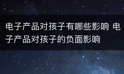 电子产品对孩子有哪些影响 电子产品对孩子的负面影响