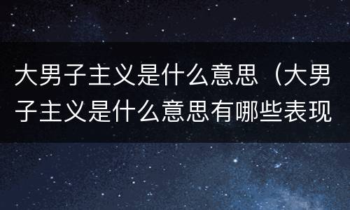 大男子主义是什么意思（大男子主义是什么意思有哪些表现）