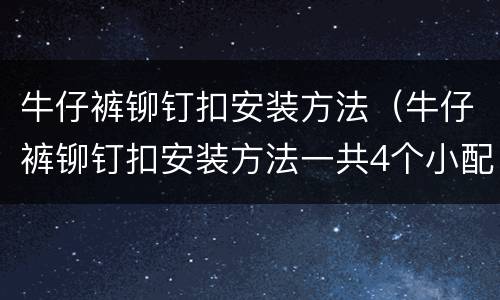 牛仔裤铆钉扣安装方法（牛仔裤铆钉扣安装方法一共4个小配件）
