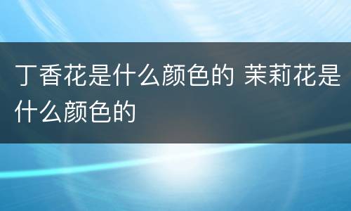 丁香花是什么颜色的 茉莉花是什么颜色的