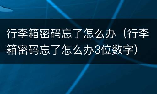 行李箱密码忘了怎么办（行李箱密码忘了怎么办3位数字）
