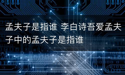 孟夫子是指谁 李白诗吾爱孟夫子中的孟夫子是指谁