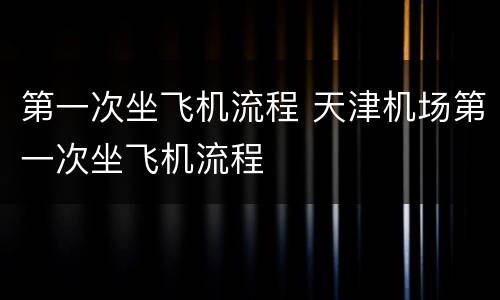 第一次坐飞机流程 天津机场第一次坐飞机流程