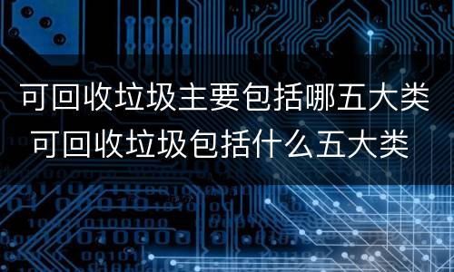 可回收垃圾主要包括哪五大类 可回收垃圾包括什么五大类