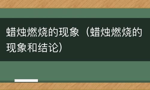 蜡烛燃烧的现象（蜡烛燃烧的现象和结论）