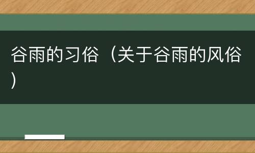 谷雨的习俗（关于谷雨的风俗）
