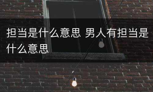 担当是什么意思 男人有担当是什么意思