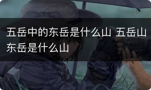 五岳中的东岳是什么山 五岳山东岳是什么山