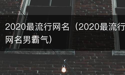 2020最流行网名（2020最流行网名男霸气）