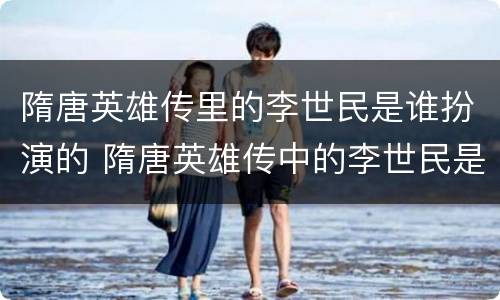 隋唐英雄传里的李世民是谁扮演的 隋唐英雄传中的李世民是谁演的