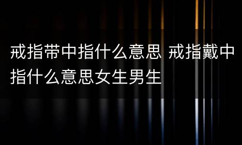 戒指带中指什么意思 戒指戴中指什么意思女生男生