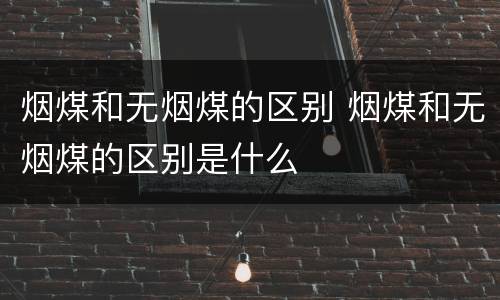 烟煤和无烟煤的区别 烟煤和无烟煤的区别是什么