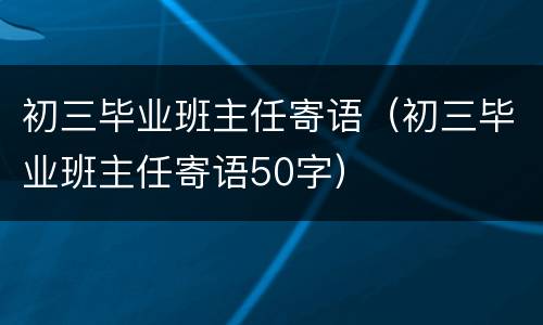 初三毕业班主任寄语（初三毕业班主任寄语50字）