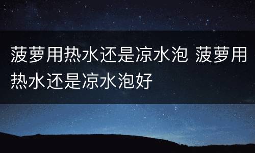 菠萝用热水还是凉水泡 菠萝用热水还是凉水泡好