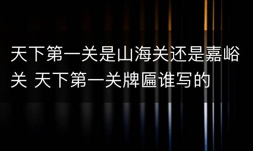 天下第一关是山海关还是嘉峪关 天下第一关牌匾谁写的