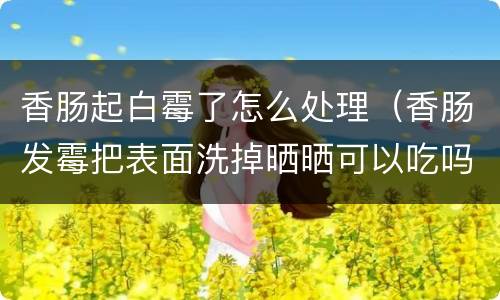 香肠起白霉了怎么处理（香肠发霉把表面洗掉晒晒可以吃吗）