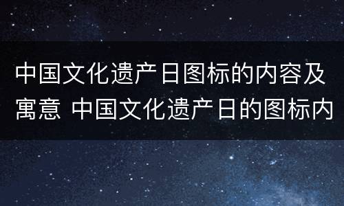 中国文化遗产日图标的内容及寓意 中国文化遗产日的图标内容解说