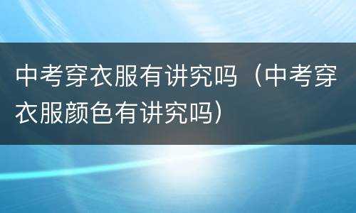 中考穿衣服有讲究吗（中考穿衣服颜色有讲究吗）