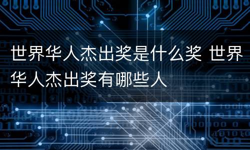 世界华人杰出奖是什么奖 世界华人杰出奖有哪些人
