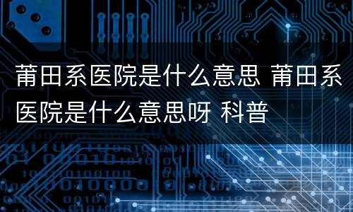 莆田系医院是什么意思 莆田系医院是什么意思呀 科普