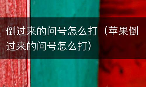倒过来的问号怎么打（苹果倒过来的问号怎么打）