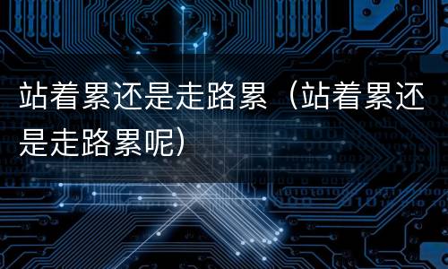 站着累还是走路累（站着累还是走路累呢）